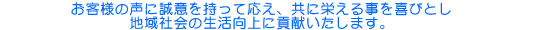 お客様の声に誠意を持って応え、共に栄える事を喜びとし　地域社会の生活向上に貢献いたします。